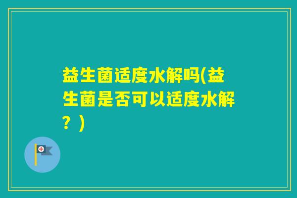 益生菌适度水解吗(益生菌是否可以适度水解？)