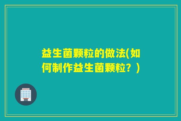 益生菌颗粒的做法(如何制作益生菌颗粒？)