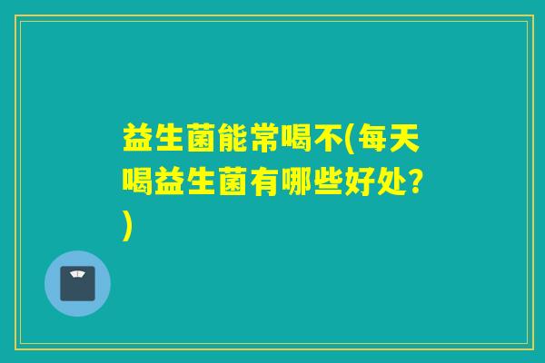 益生菌能常喝不(每天喝益生菌有哪些好处？)