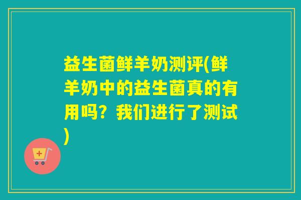 益生菌鲜羊奶测评(鲜羊奶中的益生菌真的有用吗？我们进行了测试)