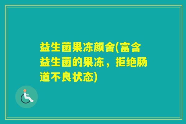 益生菌果冻颜舍(富含益生菌的果冻，拒绝肠道不良状态)