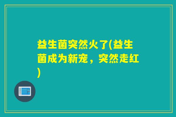 益生菌突然火了(益生菌成为新宠，突然走红)