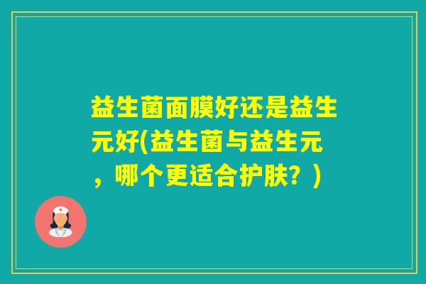 益生菌面膜好还是益生元好(益生菌与益生元，哪个更适合护肤？)