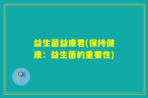 益生菌益康君(保持健康：益生菌的重要性)