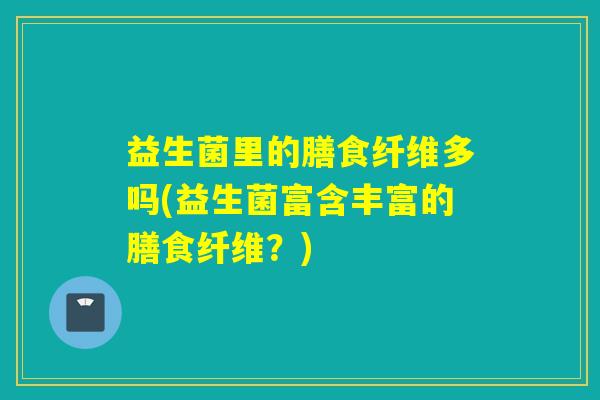 益生菌里的膳食纤维多吗(益生菌富含丰富的膳食纤维？)