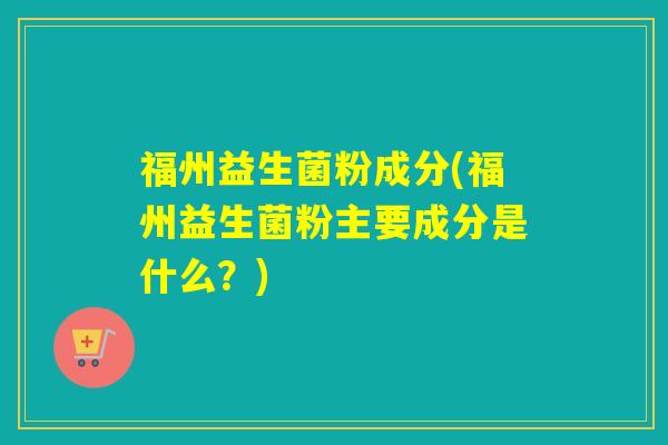 福州益生菌粉成分(福州益生菌粉主要成分是什么？)