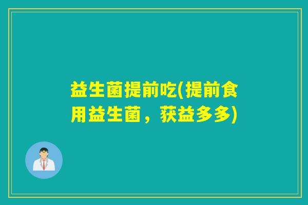 益生菌提前吃(提前食用益生菌，获益多多)
