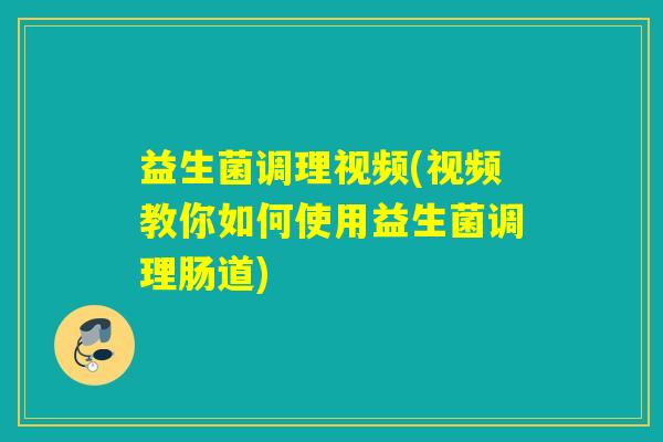 益生菌调理视频(视频教你如何使用益生菌调理肠道)