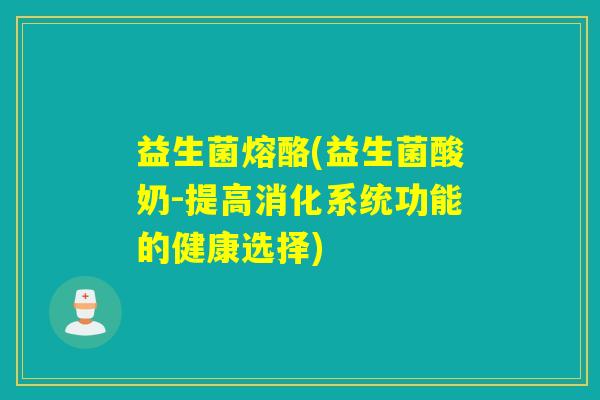 益生菌熔酪(益生菌酸奶-提高消化系统功能的健康选择)