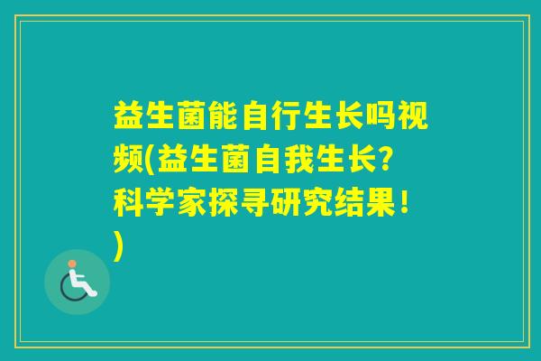 益生菌能自行生长吗视频(益生菌自我生长？科学家探寻研究结果！)