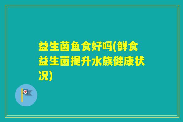 益生菌鱼食好吗(鲜食益生菌提升水族健康状况)