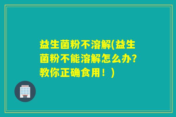 益生菌粉不溶解(益生菌粉不能溶解怎么办？教你正确食用！)