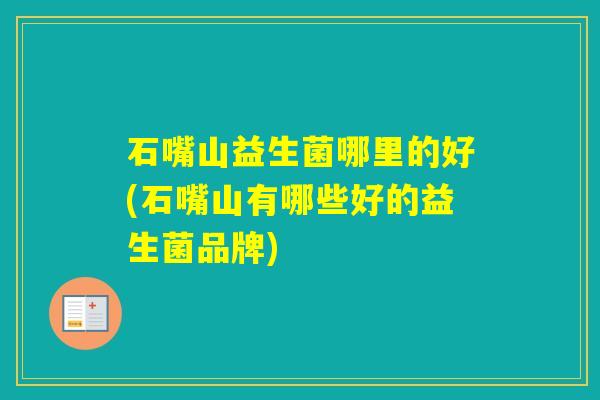 石嘴山益生菌哪里的好(石嘴山有哪些好的益生菌品牌)