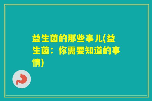 益生菌的那些事儿(益生菌：你需要知道的事情)
