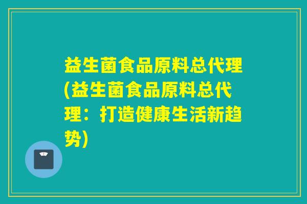 益生菌食品原料总代理(益生菌食品原料总代理：打造健康生活新趋势)