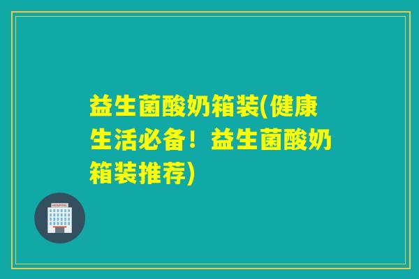 益生菌酸奶箱装(健康生活必备！益生菌酸奶箱装推荐)