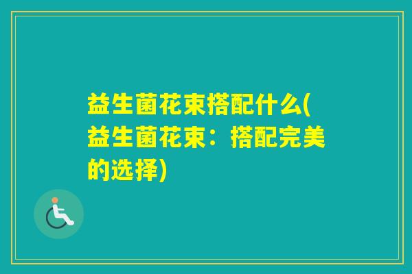 益生菌花束搭配什么(益生菌花束：搭配完美的选择)