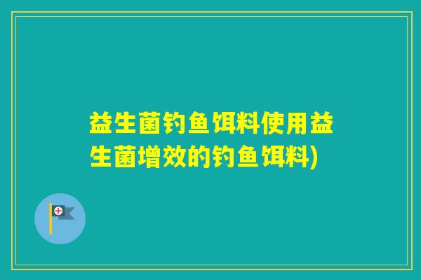 益生菌钓鱼饵料使用益生菌增效的钓鱼饵料)