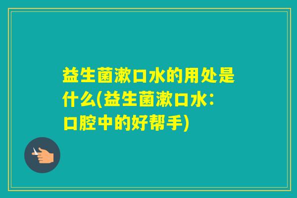 益生菌漱口水的用处是什么(益生菌漱口水：口腔中的好帮手)