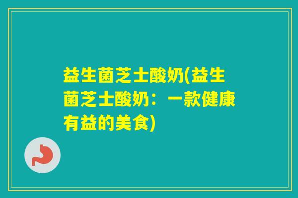 益生菌芝士酸奶(益生菌芝士酸奶：一款健康有益的美食)