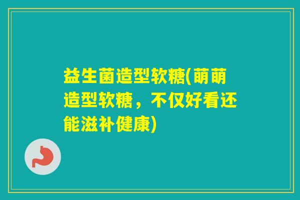 益生菌造型软糖(萌萌造型软糖，不仅好看还能滋补健康)