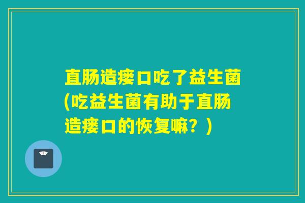 直肠造瘘口吃了益生菌(吃益生菌有助于直肠造瘘口的恢复嘛？)