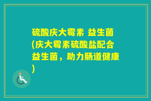 硫酸庆大霉素 益生菌(庆大霉素硫酸盐配合益生菌，助力肠道健康)