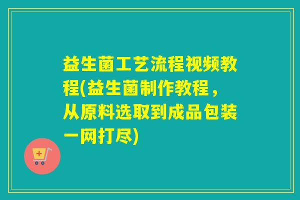 益生菌工艺流程视频教程(益生菌制作教程，从原料选取到成品包装一网打尽)