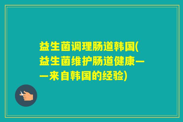 益生菌调理肠道韩国(益生菌维护肠道健康——来自韩国的经验)