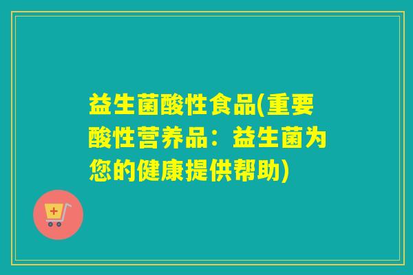 益生菌酸性食品(重要酸性营养品：益生菌为您的健康提供帮助)