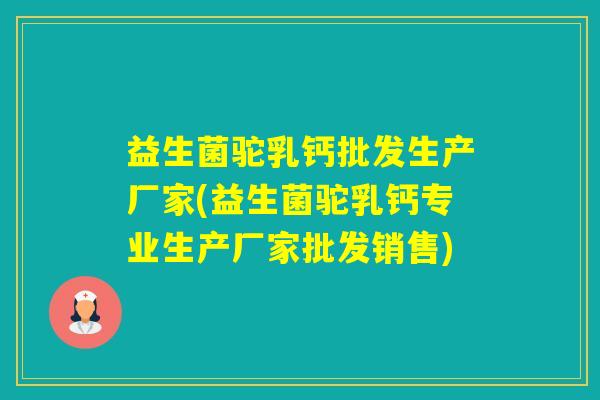 益生菌驼乳钙批发生产厂家(益生菌驼乳钙专业生产厂家批发销售)