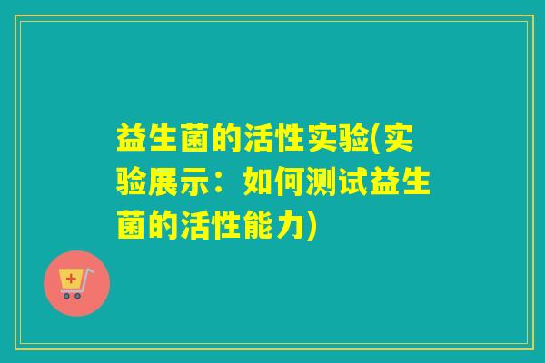 益生菌的活性实验(实验展示：如何测试益生菌的活性能力)