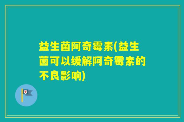 益生菌阿奇霉素(益生菌可以缓解阿奇霉素的不良影响)