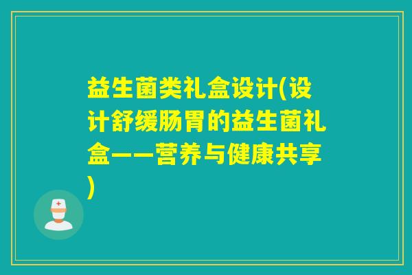 益生菌类礼盒设计(设计舒缓肠胃的益生菌礼盒——营养与健康共享)