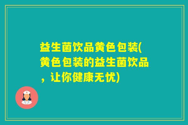 益生菌饮品黄色包装(黄色包装的益生菌饮品，让你健康无忧)