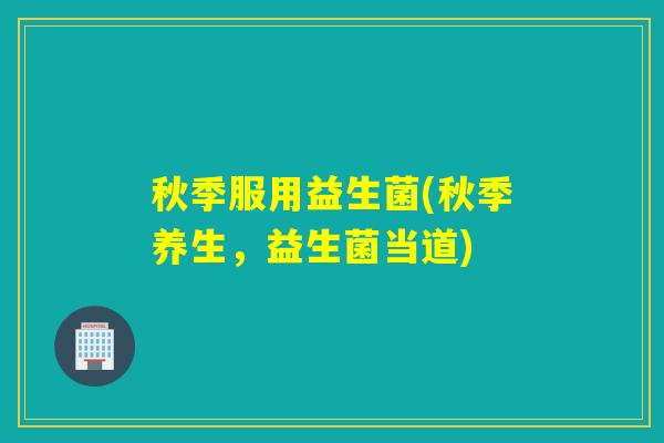 秋季服用益生菌(秋季养生，益生菌当道)