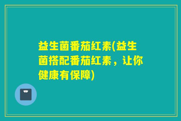 益生菌番茄红素(益生菌搭配番茄红素，让你健康有保障)