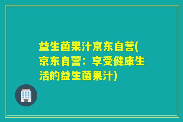 益生菌果汁京东自营(京东自营：享受健康生活的益生菌果汁)