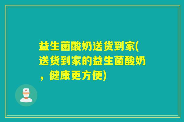 益生菌酸奶送货到家(送货到家的益生菌酸奶，健康更方便)