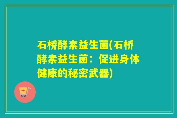 石桥酵素益生菌(石桥酵素益生菌：促进身体健康的秘密武器)