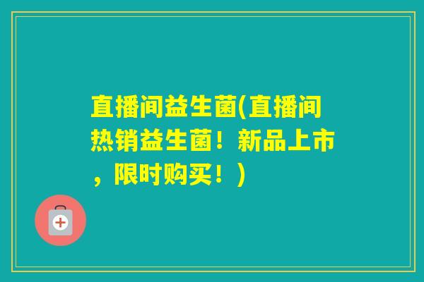 直播间益生菌(直播间热销益生菌！新品上市，限时购买！)