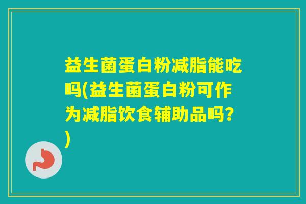 益生菌蛋白粉减脂能吃吗(益生菌蛋白粉可作为减脂饮食辅助品吗？)