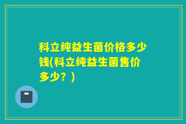 科立纯益生菌价格多少钱(科立纯益生菌售价多少？)