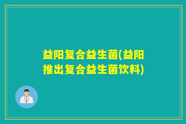 益阳复合益生菌(益阳推出复合益生菌饮料)