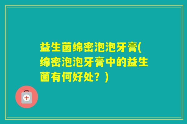 益生菌绵密泡泡牙膏(绵密泡泡牙膏中的益生菌有何好处？)