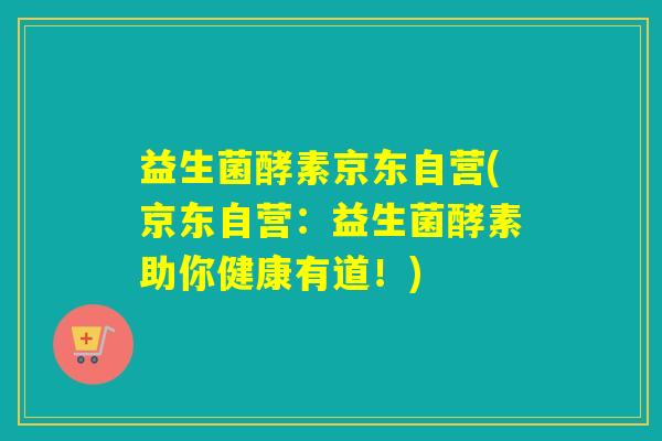 益生菌酵素京东自营(京东自营：益生菌酵素助你健康有道！)