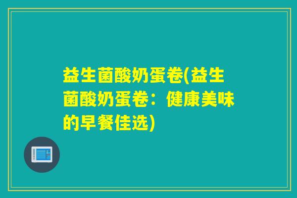 益生菌酸奶蛋卷(益生菌酸奶蛋卷：健康美味的早餐佳选)