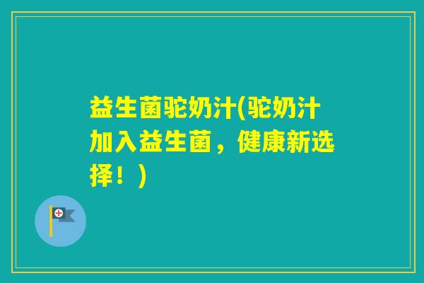 益生菌驼奶汁(驼奶汁加入益生菌，健康新选择！)