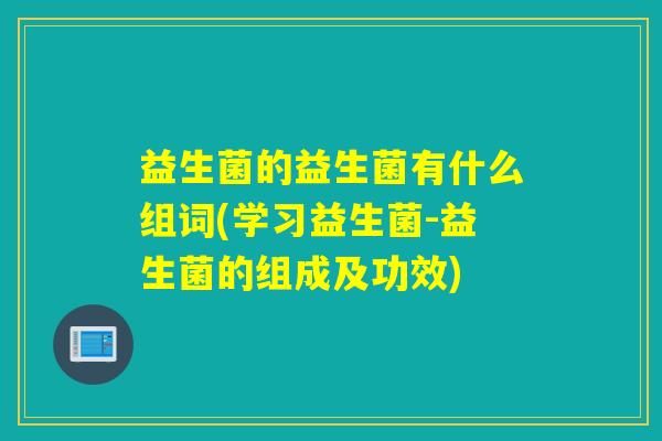 益生菌的益生菌有什么组词(学习益生菌-益生菌的组成及功效)