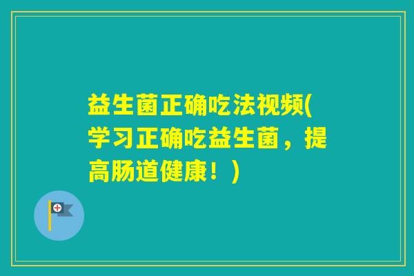 益生菌正确吃法视频(学习正确吃益生菌，提高肠道健康！)